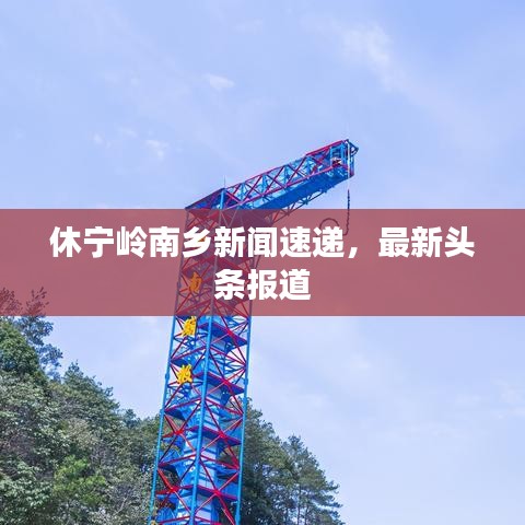 休宁岭南乡新闻速递，最新头条报道