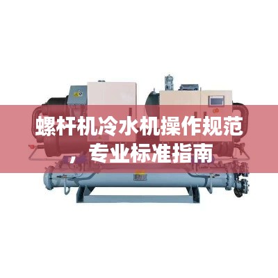 螺杆机冷水机操作规范，专业标准指南
