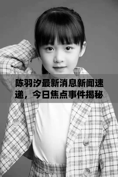 陈羽汐最新消息新闻速递，今日焦点事件揭秘