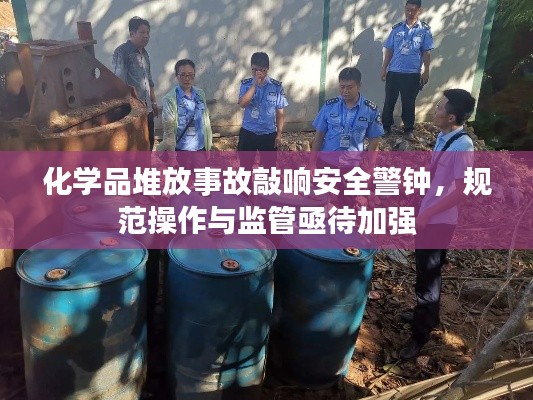 化学品堆放事故敲响安全警钟，规范操作与监管亟待加强