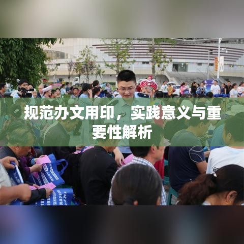 规范办文用印，实践意义与重要性解析