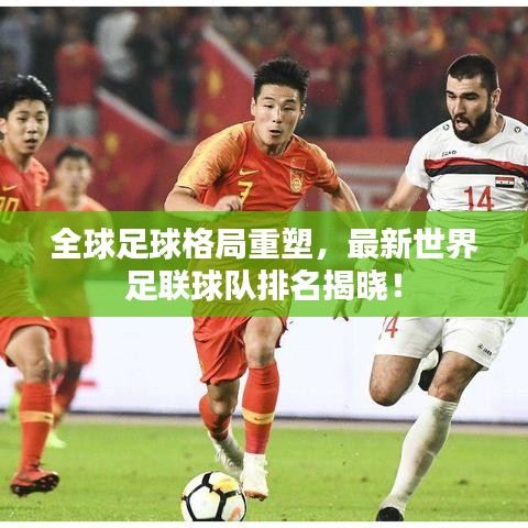 全球足球格局重塑，最新世界足联球队排名揭晓！