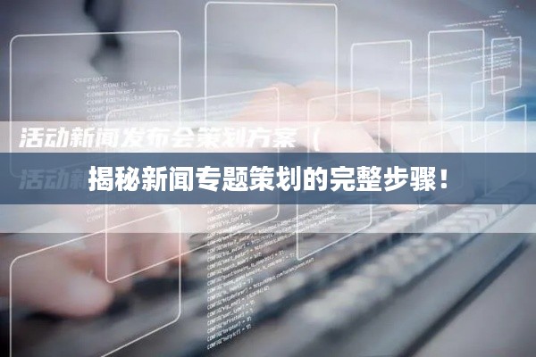 揭秘新闻专题策划的完整步骤！