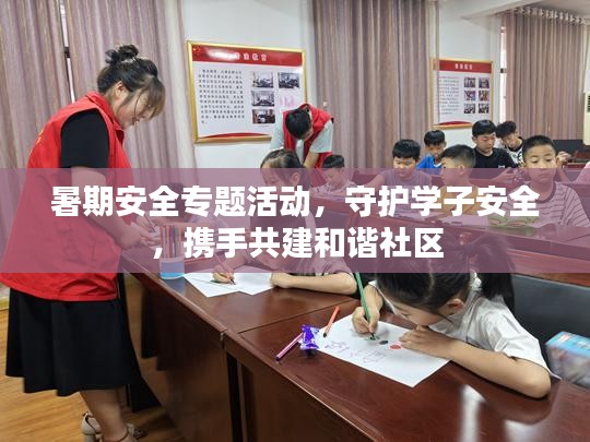 暑期安全专题活动，守护学子安全，携手共建和谐社区