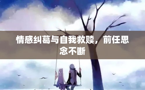 情感纠葛与自我救赎，前任思念不断