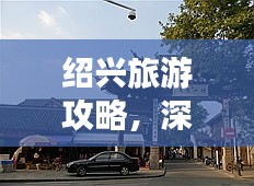 绍兴旅游攻略，深度探索古老街区的魅力