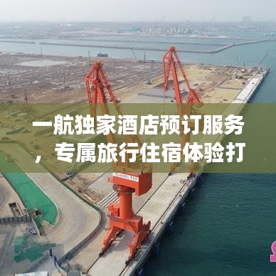 一航独家酒店预订服务，专属旅行住宿体验打造者