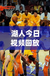 湖人今日视频回放，最新消息曝光，精彩瞬间不容错过