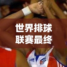 世界排球联赛最终排名解析，谁领风骚独占鳌头？