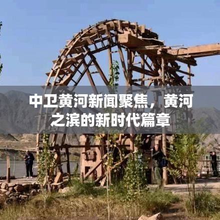 中卫黄河新闻聚焦，黄河之滨的新时代篇章