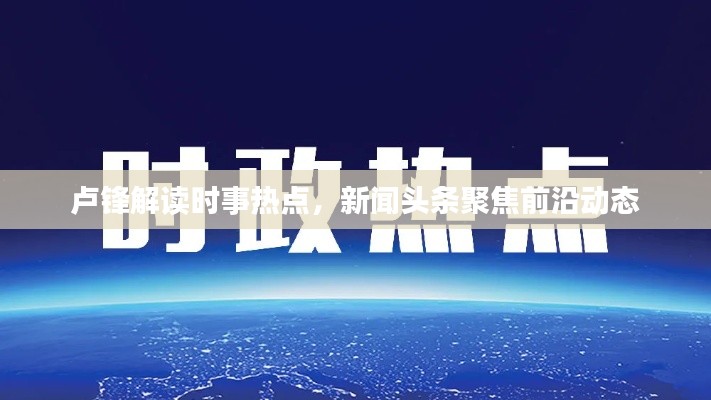 卢锋解读时事热点，新闻头条聚焦前沿动态