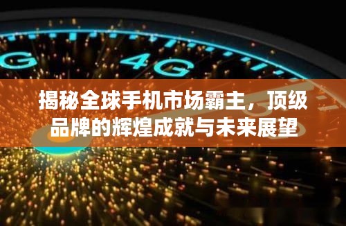 揭秘全球手机市场霸主，顶级品牌的辉煌成就与未来展望