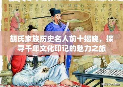 胡氏家族历史名人前十揭晓，探寻千年文化印记的魅力之旅