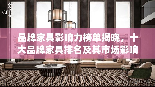 品牌家具影响力榜单揭晓，十大品牌家具排名及其市场影响力解析