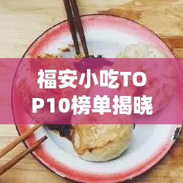 福安小吃TOP10榜单揭晓，味蕾盛宴，不容错过！