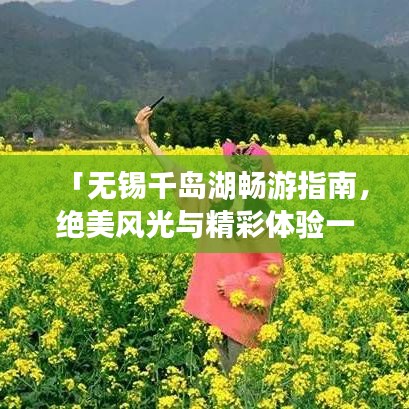 「无锡千岛湖畅游指南，绝美风光与精彩体验一网打尽！」