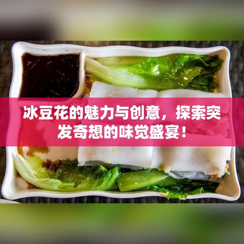 冰豆花的魅力与创意，探索突发奇想的味觉盛宴！
