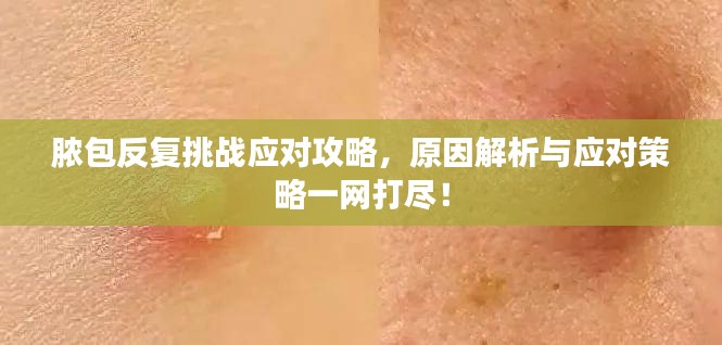 脓包反复挑战应对攻略，原因解析与应对策略一网打尽！