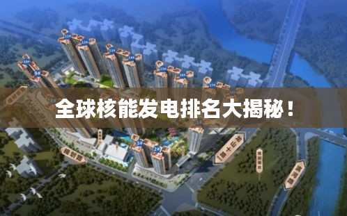 全球核能发电排名大揭秘！