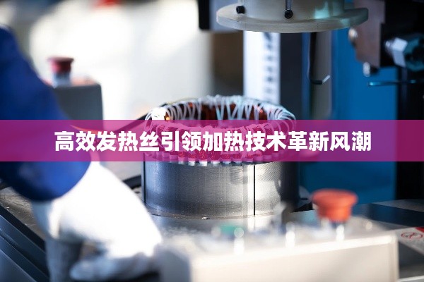 高效发热丝引领加热技术革新风潮