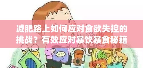 减肥路上如何应对食欲失控的挑战？有效应对暴饮暴食秘籍分享！