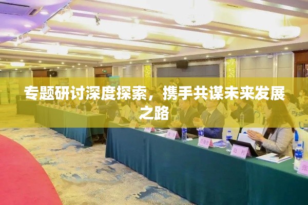 专题研讨深度探索，携手共谋未来发展之路