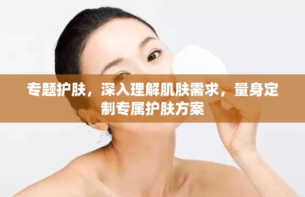专题护肤，深入理解肌肤需求，量身定制专属护肤方案