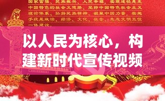 以人民为核心，构建新时代宣传视频新篇章