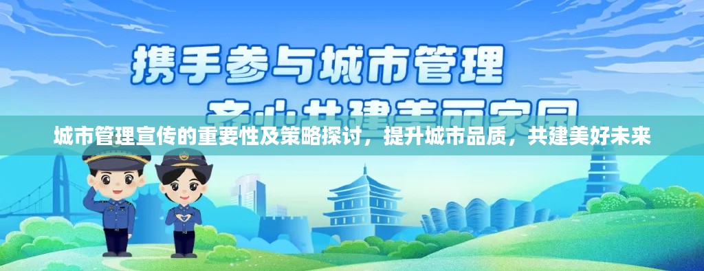 城市管理宣传的重要性及策略探讨，提升城市品质，共建美好未来