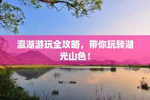 瀛湖游玩全攻略，带你玩转湖光山色！