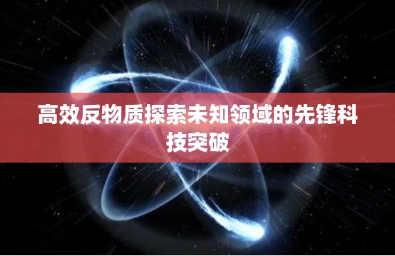 高效反物质探索未知领域的先锋科技突破