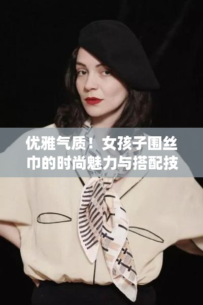优雅气质！女孩子围丝巾的时尚魅力与搭配技巧