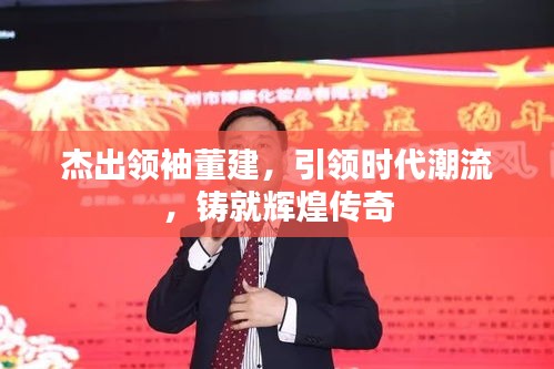 杰出领袖董建，引领时代潮流，铸就辉煌传奇