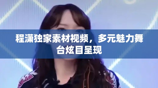 程潇独家素材视频，多元魅力舞台炫目呈现