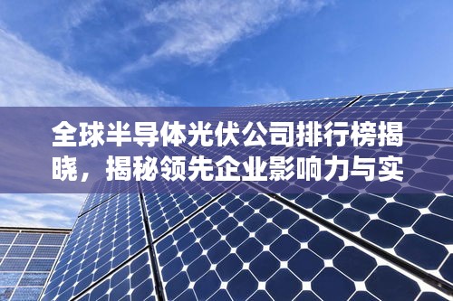 全球半导体光伏公司排行榜揭晓，揭秘领先企业影响力与实力概述