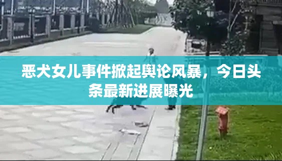 恶犬女儿事件掀起舆论风暴，今日头条最新进展曝光