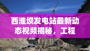 西淮坝发电站最新动态视频揭秘，工程进展与未来展望全解析