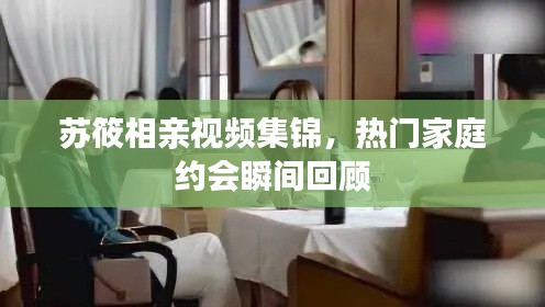 苏筱相亲视频集锦，热门家庭约会瞬间回顾