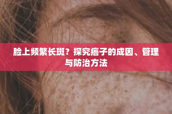 脸上频繁长斑？探究痦子的成因、管理与防治方法