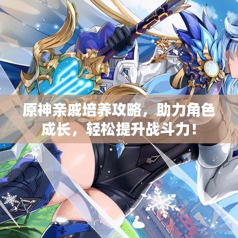 原神亲戚培养攻略，助力角色成长，轻松提升战斗力！