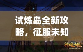 试炼岛全新攻略，征服未知，挑战极限之旅