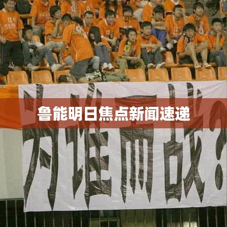 鲁能明日焦点新闻速递